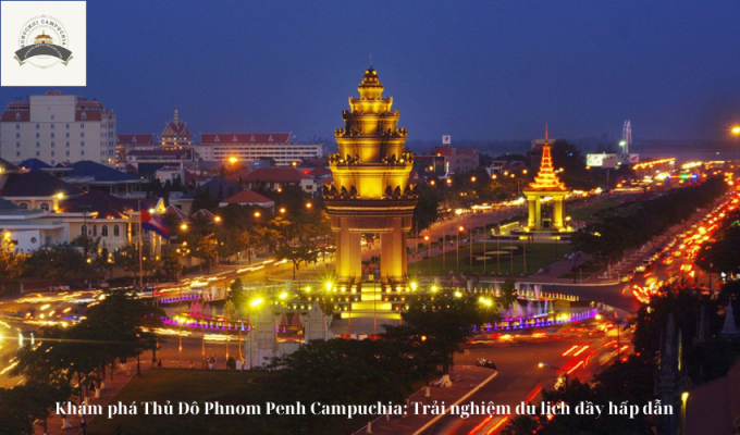 Khám phá Thủ Đô Phnom Penh Campuchia: Trải nghiệm du lịch đầy hấp dẫn