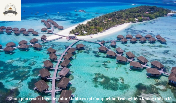 Khám phá resort biển đẹp như Maldives tại Campuchia: Trải nghiệm không thể bỏ lỡ